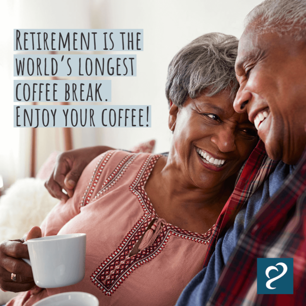"Retirement is the world's longest coffee break. Enjoy your coffee!" Unknown